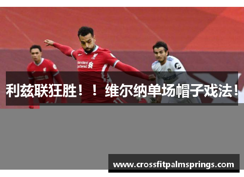 利兹联狂胜！！维尔纳单场帽子戏法！