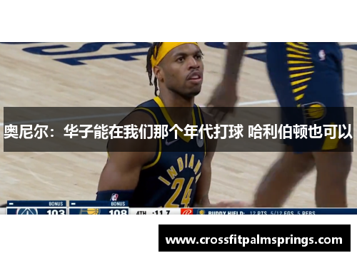 奥尼尔：华子能在我们那个年代打球 哈利伯顿也可以