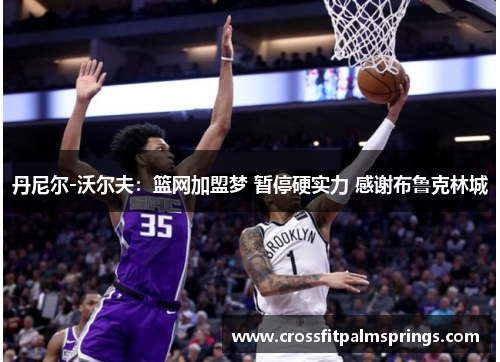 丹尼尔-沃尔夫：篮网加盟梦 暂停硬实力 感谢布鲁克林城